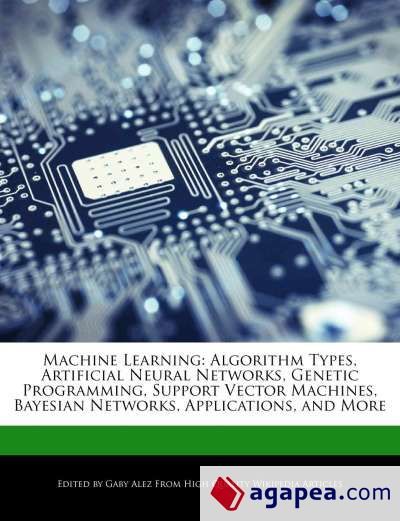 Machine Learning. Algorithm Types, Artificial Neural Networks, Genetic Programming, Support Vector Machines, Bayesian Networks, Applications, and More