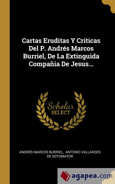 Cartas Eruditas Y Criticas Del P. Andrés Marcos Burriel, De La Extinguida Compañia De Jesus