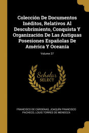 Portada de Colección De Documentos Inéditos, Relativos Al Descubrimiento, Conquista Y Organización De Las Antiguas Posesiones Españolas De América Y Oceanía; Volume 37