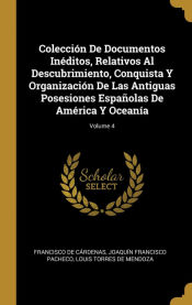 Portada de Colección De Documentos Inéditos, Relativos Al Descubrimiento, Conquista Y Organización De Las Antiguas Posesiones Españolas De América Y Oceanía; Volume 4