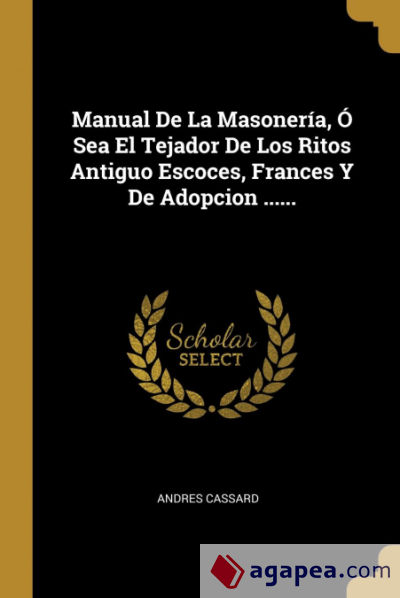 Manual De La Masonería, Ó Sea El Tejador De Los Ritos Antiguo Escoces, Frances Y De Adopcion