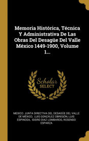 Portada de Memoria Histórica, Técnica Y Administrativa De Las Obras Del Desagüe Del Valle México 1449-1900, Volume 1