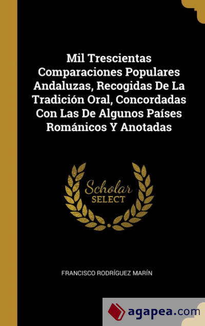 Mil Trescientas Comparaciones Populares Andaluzas, Recogidas De La Tradición Oral, Concordadas Con Las De Algunos Países Románicos Y Anotadas