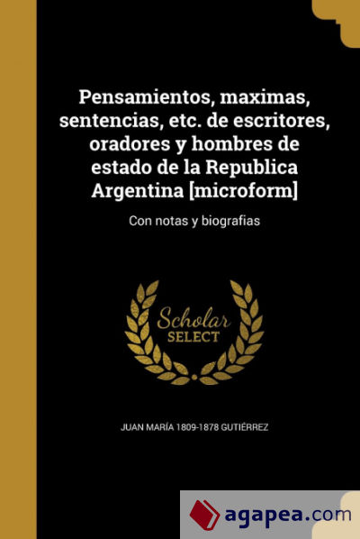 Pensamientos, maximas, sentencias, etc. de escritores, oradores y hombres de estado de la Republica Argentina [microform]