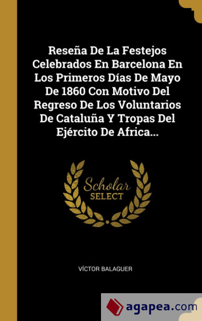 Reseña De La Festejos Celebrados En Barcelona En Los Primeros Días De Mayo De 1860 Con Motivo Del Regreso De Los Voluntarios De Cataluña Y Tropas Del Ejército De Africa