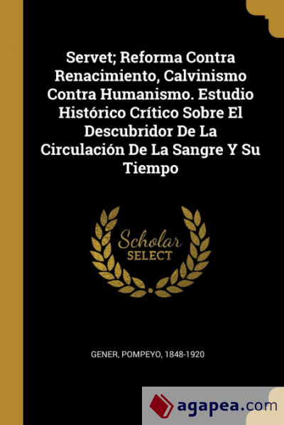 Servet; Reforma Contra Renacimiento, Calvinismo Contra Humanismo. Estudio Histórico Crítico Sobre El Descubridor De La Circulación De La Sangre Y Su Tiempo