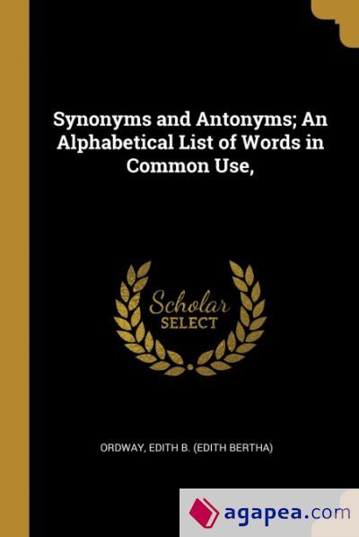 SYNONYMS AND ANTONYMS; AN ALPHABETICAL LIST OF WORDS IN COMMON USE ...