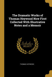 Portada de The Dramatic Works of Thomas Heywood Now First Collected With Illustrative Notes and a Memoir