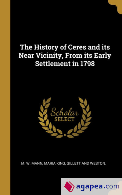 The History of Ceres and its Near Vicinity, From its Early Settlement in 1798