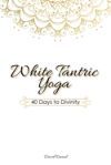 White Tantric Yoga: 40 Days to Divinity: One Man's Journey to Self Through the Ancient Art of Kundalini Yoga