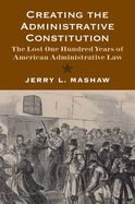 Portada de Creating the Administrative Constitution: The Lost One Hundred Years of American Administrative Law