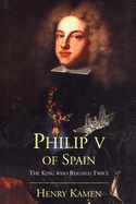 Portada de Philip V of Spain: The King Who Reigned Twice