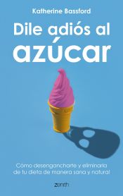 Portada de Dile adiós al azúcar: Cómo desengancharte y eliminarlo de tu dieta de manera sana y natural